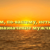 «В чём, по-вашему, истинное предназначение мужчины»