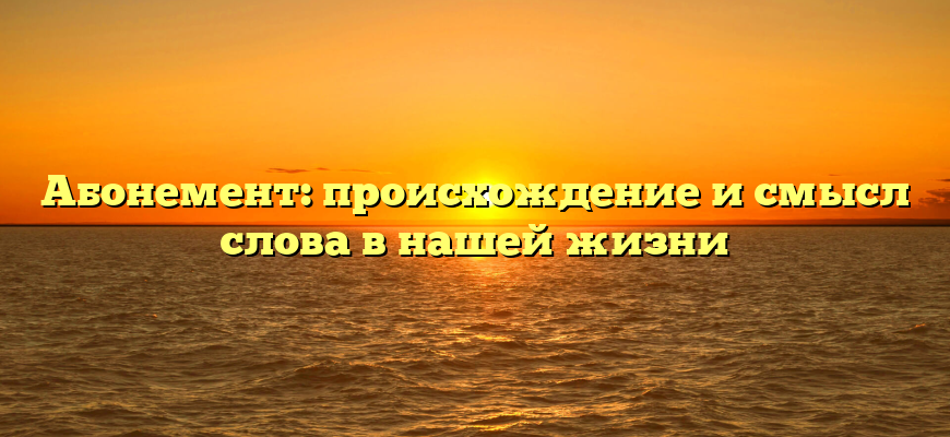 Абонемент: происхождение и смысл слова в нашей жизни