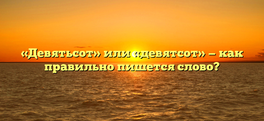 «Девятьсот» или «девятсот» — как правильно пишется слово?
