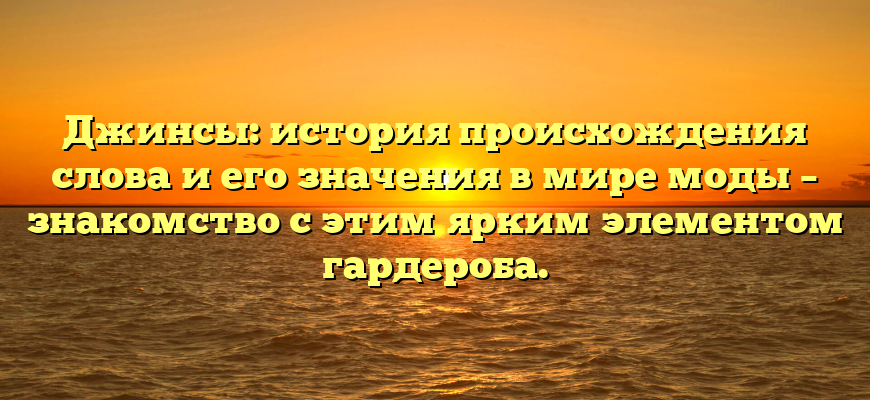 Джинсы: история происхождения слова и его значения в мире моды – знакомство с этим ярким элементом гардероба.