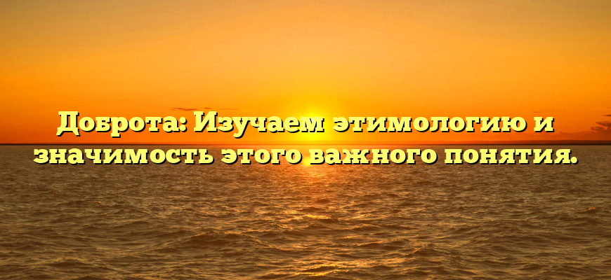 Доброта: Изучаем этимологию и значимость этого важного понятия.