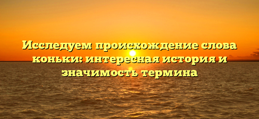 Исследуем происхождение слова коньки: интересная история и значимость термина
