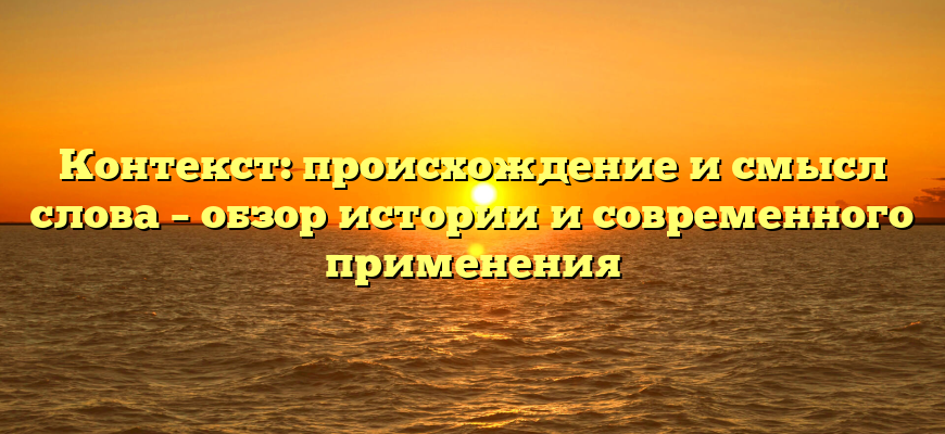 Контекст: происхождение и смысл слова – обзор истории и современного применения