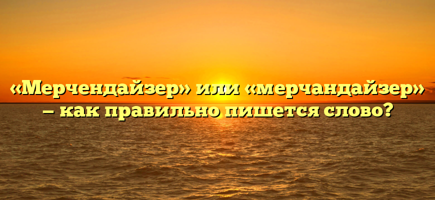 «Мерчендайзер» или «мерчандайзер» — как правильно пишется слово?
