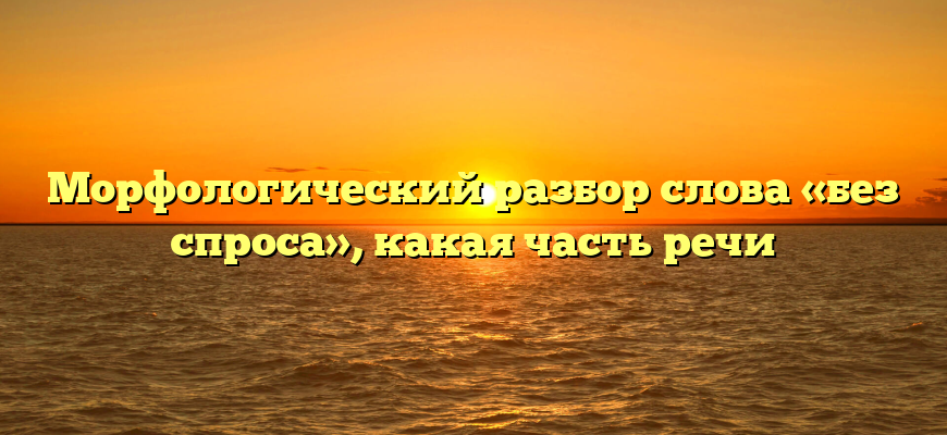 Морфологический разбор слова «без спроса», какая часть речи