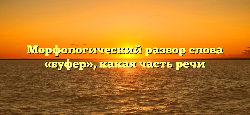 Морфологический разбор слова «буфер», какая часть речи