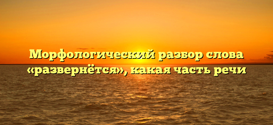 Морфологический разбор слова «развернётся», какая часть речи