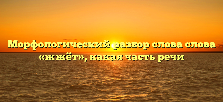 Морфологический разбор слова слова «жжёт», какая часть речи