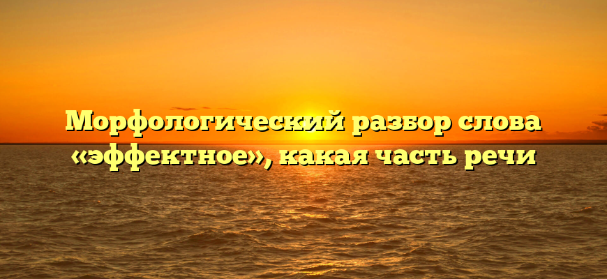 Морфологический разбор слова «эффектное», какая часть речи