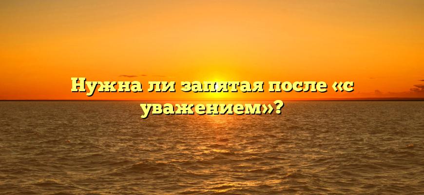 Нужна ли запятая после «с уважением»?
