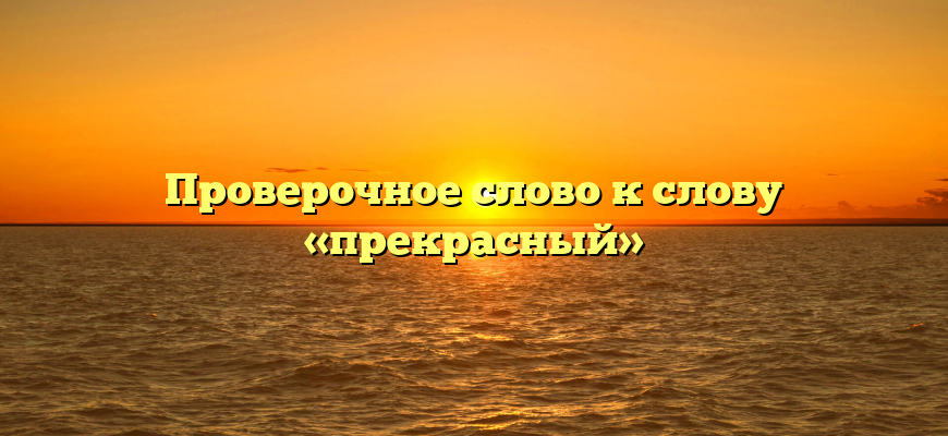 Проверочное слово к слову «прекрасный»