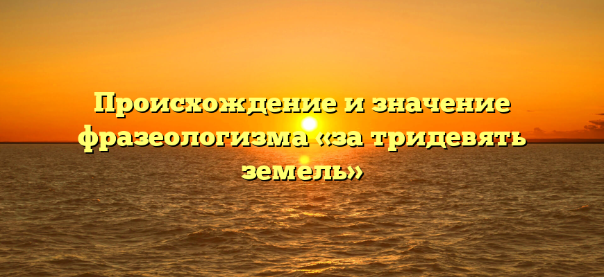 Происхождение и значение фразеологизма «за тридевять земель»