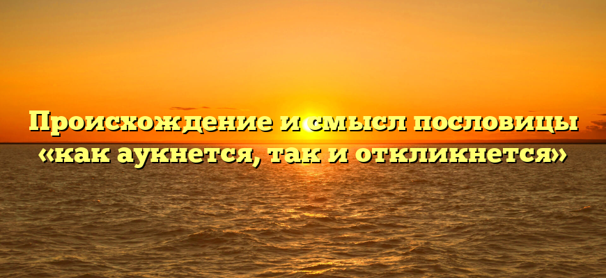Происхождение и смысл пословицы «как аукнется, так и откликнется»