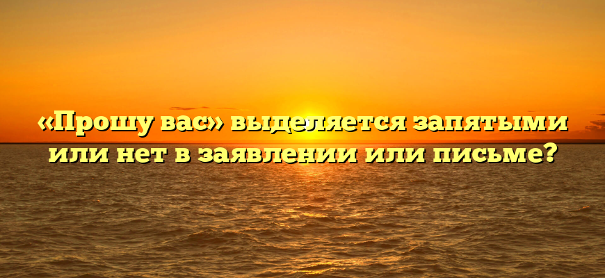 «Прошу вас» выделяется запятыми или нет в заявлении или письме?