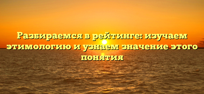 Разбираемся в рейтинге: изучаем этимологию и узнаем значение этого понятия