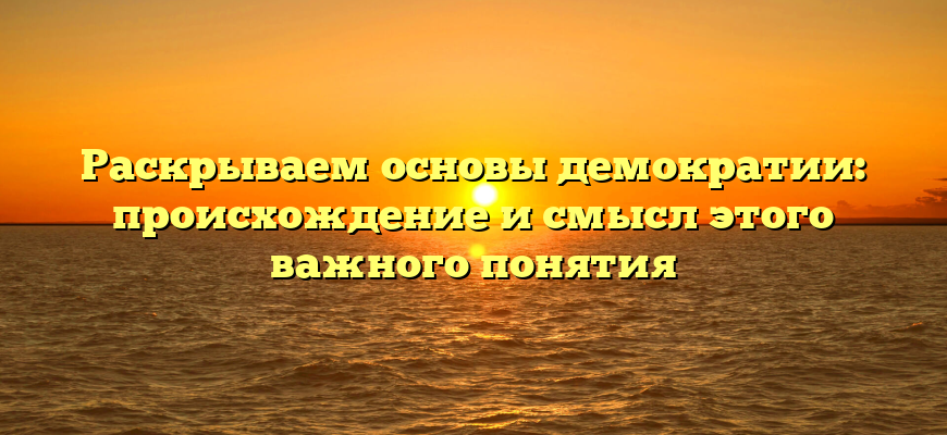 Раскрываем основы демократии: происхождение и смысл этого важного понятия