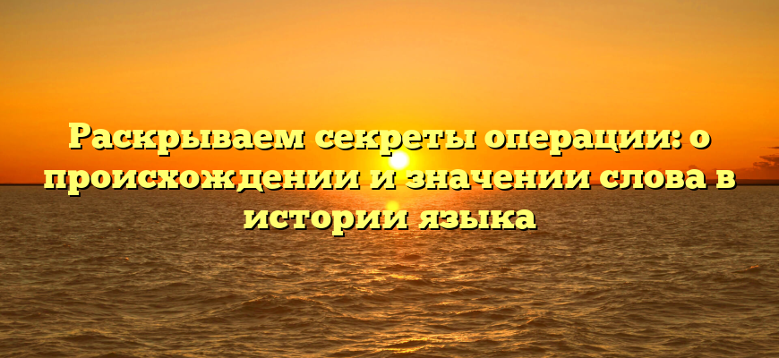 Раскрываем секреты операции: о происхождении и значении слова в истории языка