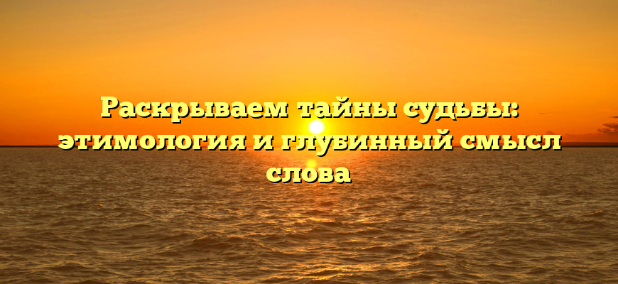 Раскрываем тайны судьбы: этимология и глубинный смысл слова
