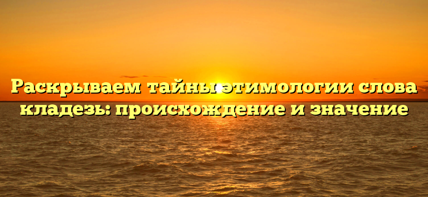 Раскрываем тайны этимологии слова кладезь: происхождение и значение