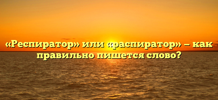 «Респиратор» или «распиратор» — как правильно пишется слово?