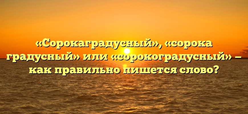 «Сорокаградусный», «сорока градусный» или «сорокоградусный» — как правильно пишется слово?