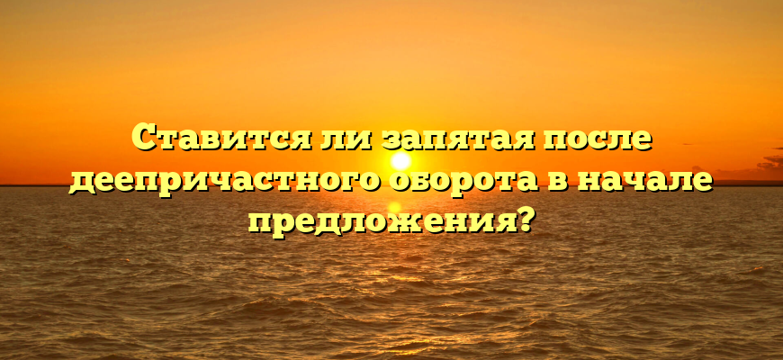 Ставится ли запятая после деепричастного оборота в начале предложения?