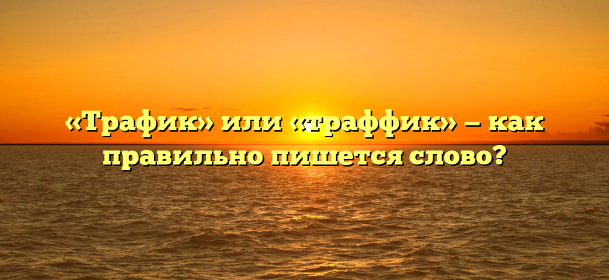 «Трафик» или «траффик» — как правильно пишется слово?