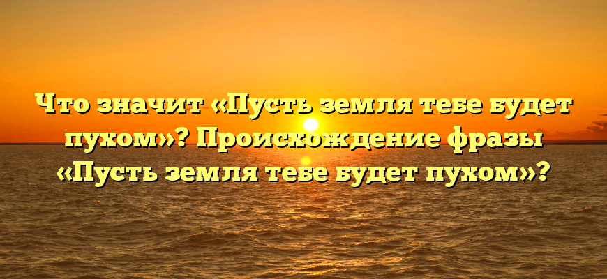 Что значит «Пусть земля тебе будет пухом»? Происхождение фразы «Пусть земля тебе будет пухом»?