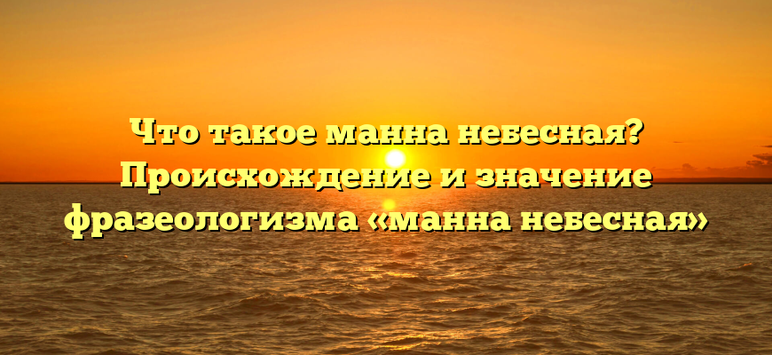 Что такое манна небесная? Происхождение и значение фразеологизма «манна небесная»