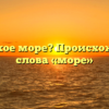 Что такое море? Происхождение слова «море»