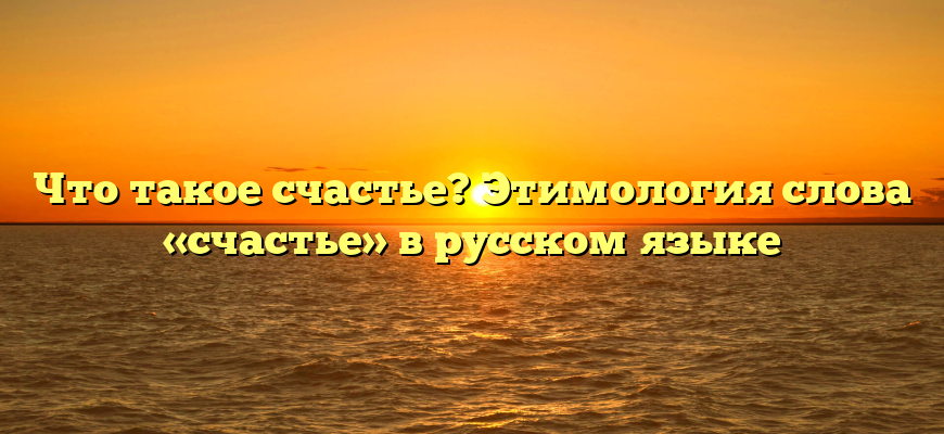 Что такое счастье? Этимология слова «счастье» в русском языке