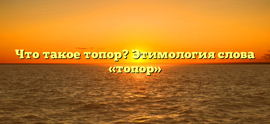Что такое топор? Этимология слова «топор»