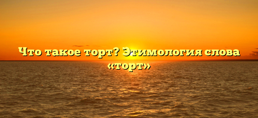 Что такое торт? Этимология слова «торт»