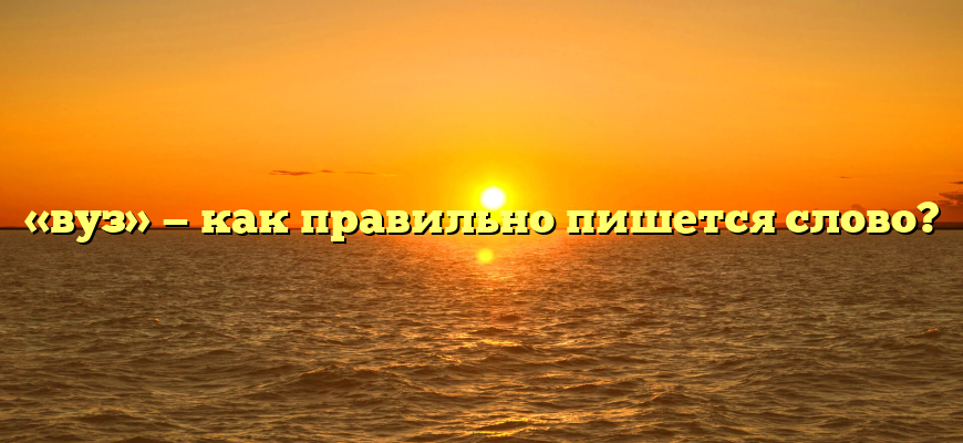 «вуз» — как правильно пишется слово?