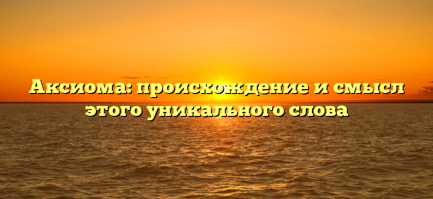 Aксиома: происхождение и смысл этого уникального слова
