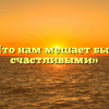 «Что нам мешает быть счастливыми»