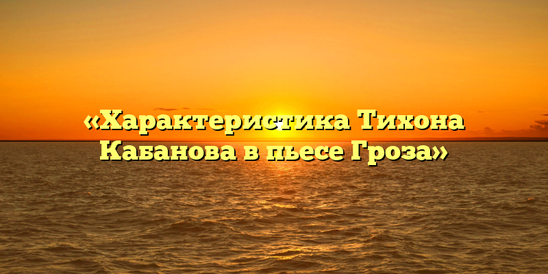 «Характеристика Тихона Кабанова в пьесе Гроза»
