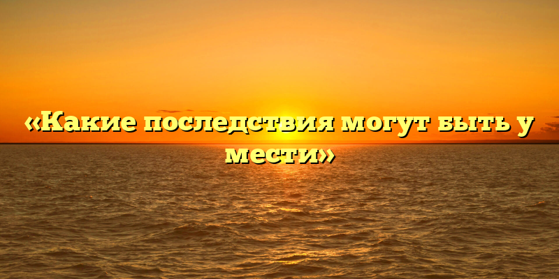 «Какие последствия могут быть у мести»