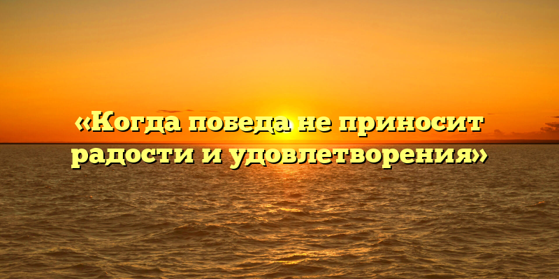 «Когда победа не приносит радости и удовлетворения»