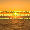 «Может ли научное открытие представлять опасность для человека и человечества»