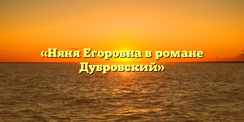 «Няня Егоровна в романе Дубровский»