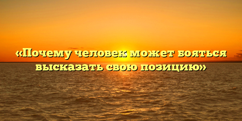 «Почему человек может бояться высказать свою позицию»