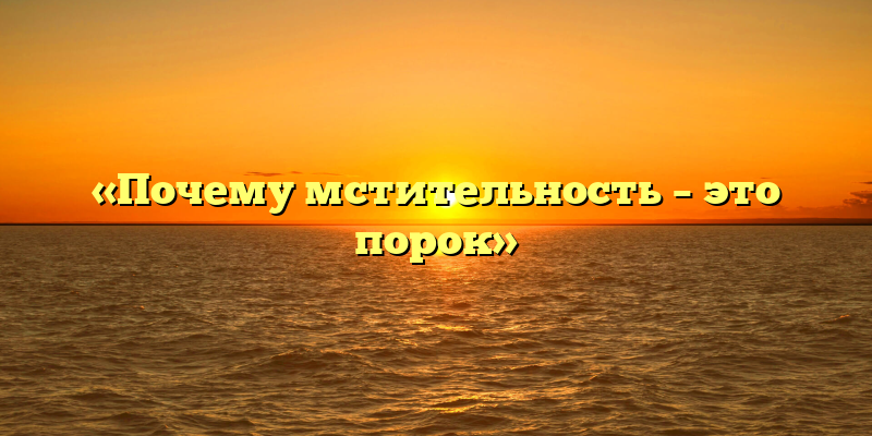 «Почему мстительность – это порок»