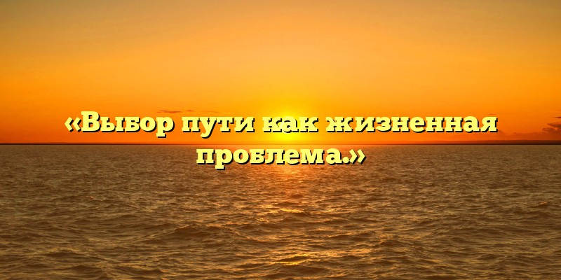 «Выбор пути как жизненная проблема.»