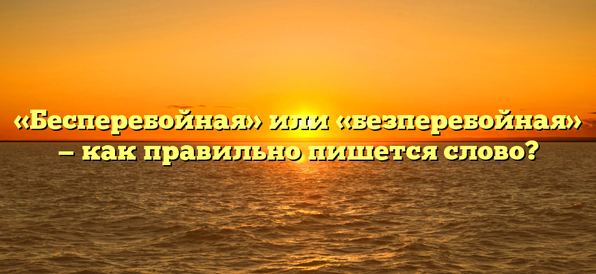 «Бесперебойная» или «безперебойная» — как правильно пишется слово?