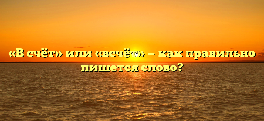 «В счёт» или «всчёт» — как правильно пишется слово?