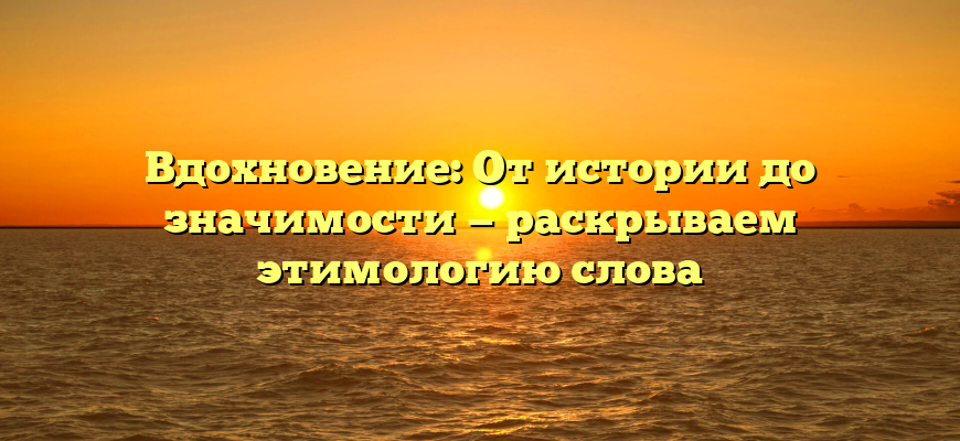 Вдохновение: От истории до значимости — раскрываем этимологию слова