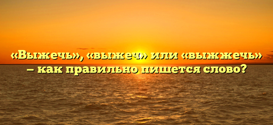 «Выжечь», «выжеч» или «выжжечь» — как правильно пишется слово?