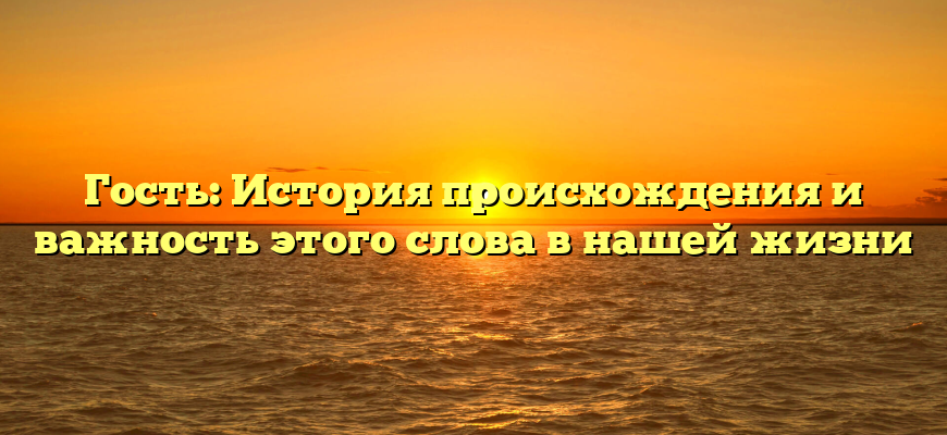 Гость: История происхождения и важность этого слова в нашей жизни