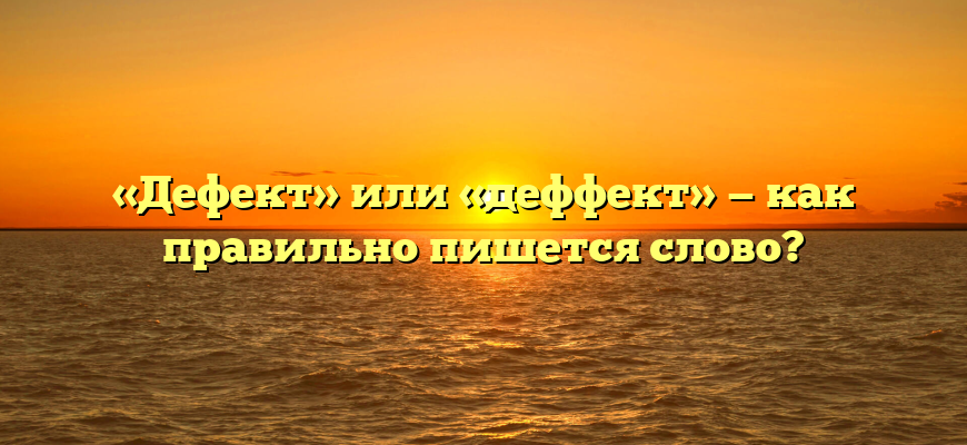 «Дефект» или «деффект» — как правильно пишется слово?
